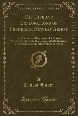 Read online The Life and Explorations of Frederick Stanley Arnot: The Authorized Biography of a Zealous Missionary, Intrepid Explorer, and Self-Denying Benefactor Amongst the Natives of Africa (Classic Reprint) - Ernest Baker file in PDF