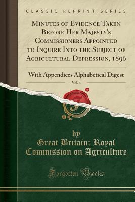 Read online Minutes of Evidence Taken Before Her Majesty's Commissioners Appointed to Inquire Into the Subject of Agricultural Depression, 1896, Vol. 4: With Appendices Alphabetical Digest (Classic Reprint) - Great Britain Agriculture | PDF