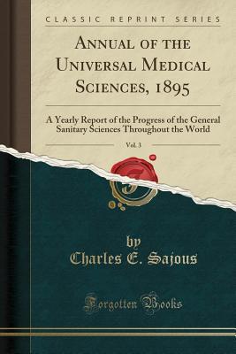 Download Annual of the Universal Medical Sciences, 1895, Vol. 3: A Yearly Report of the Progress of the General Sanitary Sciences Throughout the World (Classic Reprint) - Charles E. de M. Sajous | PDF