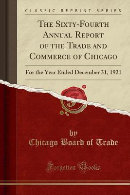 Read The Sixty-Fourth Annual Report of the Trade and Commerce of Chicago: For the Year Ended December 31, 1921 (Classic Reprint) - Chicago Board of Trade | PDF