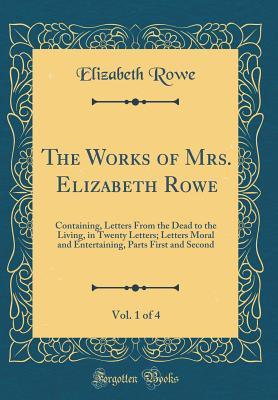 Read online The Works of Mrs. Elizabeth Rowe, Vol. 1 of 4: Containing, Letters from the Dead to the Living, in Twenty Letters; Letters Moral and Entertaining, Parts First and Second (Classic Reprint) - Elizabeth Rowe | ePub
