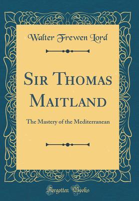 Read Sir Thomas Maitland: The Mastery of the Mediterranean (Classic Reprint) - Walter Frewen Lord file in PDF