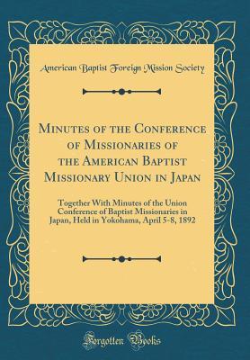 Read Minutes of the Conference of Missionaries of the American Baptist Missionary Union in Japan: Together with Minutes of the Union Conference of Baptist Missionaries in Japan, Held in Yokohama, April 5-8, 1892 (Classic Reprint) - American Baptist Foreign Missio Society file in ePub