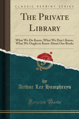 Read online The Private Library: What We Do Know, What We Don't Know, What We Ought to Know about Our Books (Classic Reprint) - Arthur Lee Humphreys file in PDF