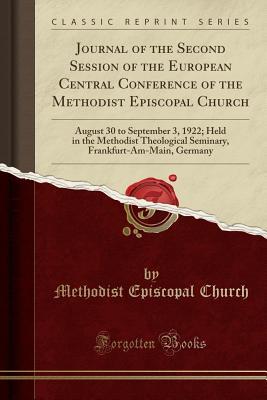Read Journal of the Second Session of the European Central Conference of the Methodist Episcopal Church: August 30 to September 3, 1922; Held in the Methodist Theological Seminary, Frankfurt-Am-Main, Germany (Classic Reprint) - Methodist Episcopal Church file in ePub