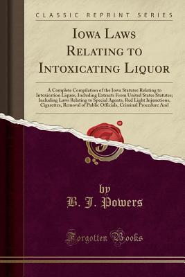 Read online Iowa Laws Relating to Intoxicating Liquor: A Complete Compilation of the Iowa Statutes Relating to Intoxication Liquor, Including Extracts from United States Statutes; Including Laws Relating to Special Agents, Red Light Injunctions, Cigarettes, Removal O - B J Powers file in PDF