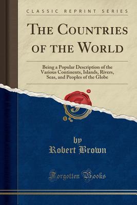 Download The Countries of the World: Being a Popular Description of the Various Continents, Islands, Rivers, Seas, and Peoples of the Globe (Classic Reprint) - Robert Brown file in ePub