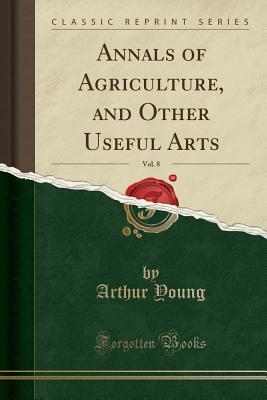 Download Annals of Agriculture, and Other Useful Arts, Vol. 8 (Classic Reprint) - Arthur Young | ePub