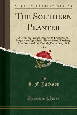 Read online The Southern Planter, Vol. 64: A Monthly Journal Devoted to Practical and Progressive Agriculture, Horticulture, Trucking, Live Stock and the Fireside; December, 1903 (Classic Reprint) - J.F. Jackson | PDF