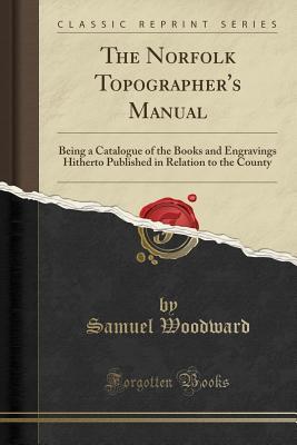 Read online The Norfolk Topographer's Manual: Being a Catalogue of the Books and Engravings Hitherto Published in Relation to the County (Classic Reprint) - Samuel Woodward file in ePub