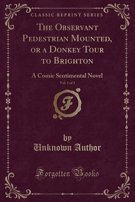 Download The Observant Pedestrian Mounted, or a Donkey Tour to Brighton, Vol. 1 of 3: A Comic Sentimental Novel (Classic Reprint) - Unknown file in ePub