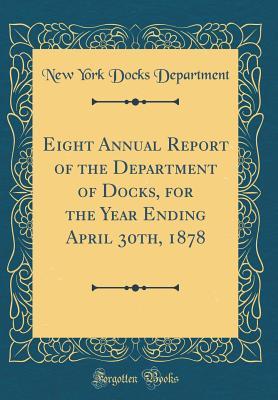 Read Eight Annual Report of the Department of Docks, for the Year Ending April 30th, 1878 (Classic Reprint) - New York Docks Department file in PDF