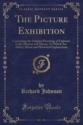 Read The Picture Exhibition: Containing the Original Drawings of Eighteen Little Masters and Misses; To Which Are Added, Moral and Historical Explanations (Classic Reprint) - Richard Johnson file in PDF