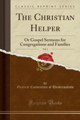 Read online The Christian Helper, Vol. 1: Or Gospel Sermons for Congregations and Families (Classic Reprint) - General Convention of Universalists file in ePub