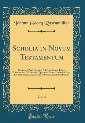 Download Scholia in Novum Testamentum, Vol. 5: Continens Pauli Epistolas Ad Timotheum, Titum, Philemonem, Et Hebraeos; Epistolam Iacobi, Utramque Petri, Epistolas Ioannis, Epistolam Iudae Et Apocalypsin Ioannis (Classic Reprint) - Johann Georg Rosenmuller file in PDF