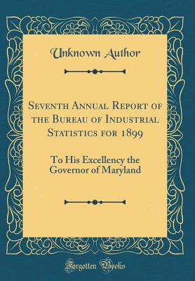 Read Seventh Annual Report of the Bureau of Industrial Statistics for 1899: To His Excellency the Governor of Maryland (Classic Reprint) - Unknown file in ePub