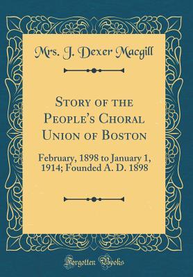 Download Story of the People's Choral Union of Boston: February, 1898 to January 1, 1914; Founded A. D. 1898 (Classic Reprint) - Mrs J Dexer Macgill file in PDF