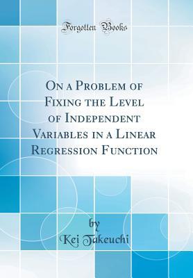 Read online On a Problem of Fixing the Level of Independent Variables in a Linear Regression Function (Classic Reprint) - Kei Takeuchi | PDF