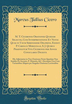Read online M. T. Ciceronis Orationes Qu�dam Select�, Cum Interpretatione Et Notis Quas in Usum Serenissimi Delphini, Edidit P. Carolus Merouille, S. J. Quibus Praefigitur Vita Ciceronis Per Annos Consulares Digesta: His Adjiciuntur in Tres Orationes Not� Qu�dam - Marcus Tullius Cicero file in ePub
