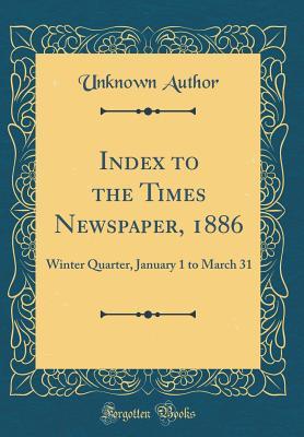 Read Index to the Times Newspaper, 1886: Winter Quarter, January 1 to March 31 (Classic Reprint) - Unknown file in PDF