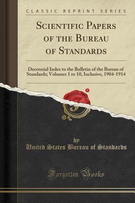 Download Scientific Papers of the Bureau of Standards: Decennial Index to the Bulletin of the Bureau of Standards; Volumes 1 to 10, Inclusive, 1904-1914 (Classic Reprint) - United States Bureau of Standards file in PDF